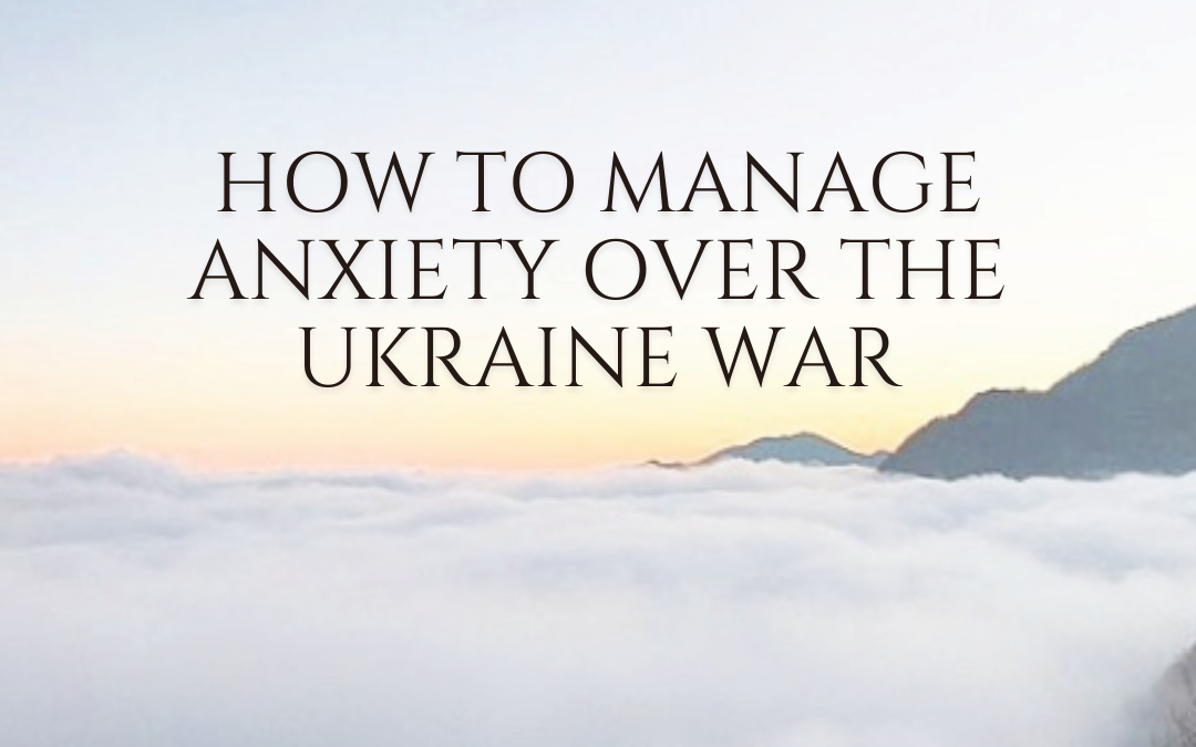 How to Manage Anxiety Over The Ukraine War